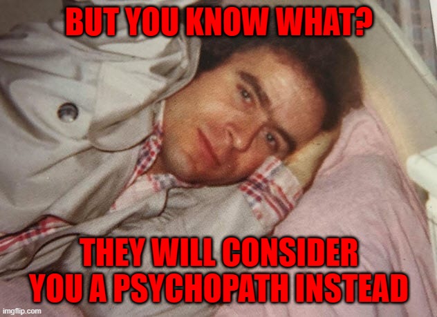 ted bundy napping | but you know what? they will consider you a psychopath instead | image tagged in ted bundy napping | made w/ Imgflip meme maker