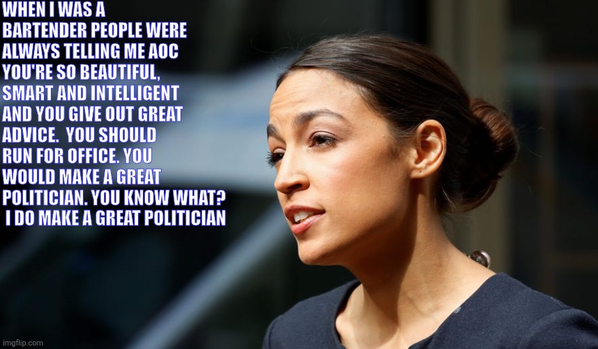 Aoc great advice | When I was a bartender people were always telling me AOC You're so beautiful, smart and intelligent and you give out great advice.  You should run for office. You would make a great politician. You know what?  I do make a great politician | image tagged in daily aoc quote,funny memes | made w/ Imgflip meme maker