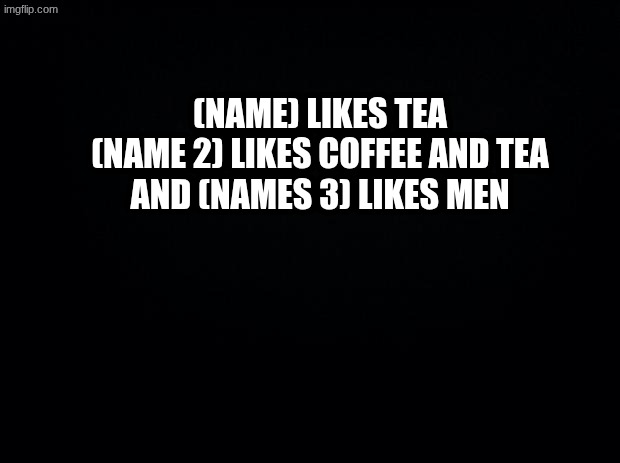 this happened in my class | (name) Likes Tea

(name 2) Likes Coffee and tea

And (names 3) Likes Men | image tagged in black background | made w/ Imgflip meme maker