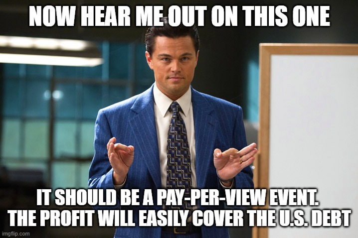 wolf-of-wall-street | now hear me out on this one it should be a pay-per-view event.  The profit will easily cover the U.S. debt | image tagged in wolf-of-wall-street | made w/ Imgflip meme maker