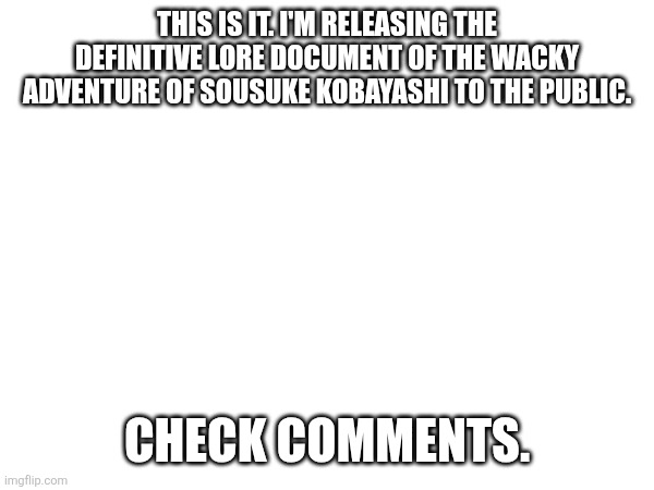 This is it. I'm releasing the definitive lore document of the Wacky Adventure of Sousuke Kobayashi to the public. Check comments. | made w/ Imgflip meme maker