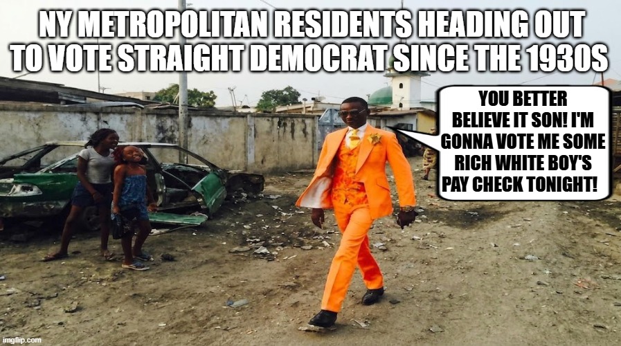 Since the 1930s Democrats have bought the black vote at the small cost of destroying the black race | NY metropolitan residents heading out to vote straight Democrat since the 1930s; You better believe it son! I'm gonna vote me some rich white boy's pay check tonight! | image tagged in democrats,politics,minorities,donald trump,gop,new york | made w/ Imgflip meme maker