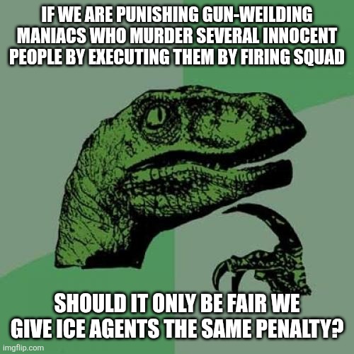 Both ICE agents and Nidal Hasan are gun-weilding serial killers who murdered and hurt innocent people | If we are punishing gun-weilding maniacs who murder several innocent people by executing them by firing squad; Should it only be fair we give ice agents the same penalty? | image tagged in memes,philosoraptor,death penalty,murder,ice,mass shootings | made w/ Imgflip meme maker