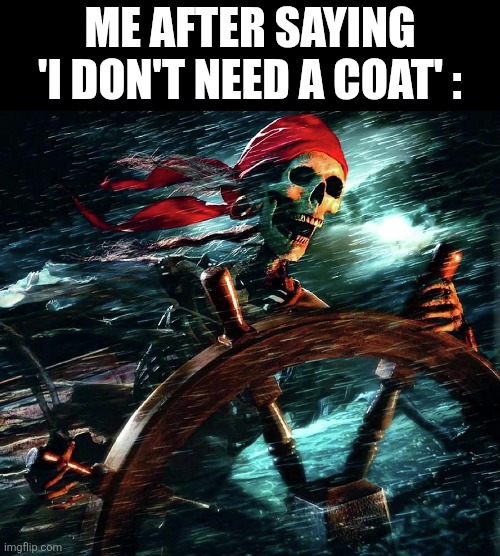 Pirate skeleton on the storm | Me after saying 'I don't need a coat' : | image tagged in pirate skeleton on the storm | made w/ Imgflip meme maker
