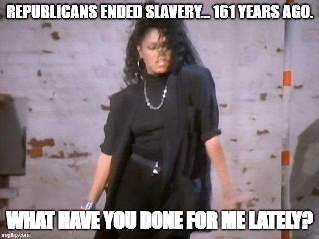 The new 4 touchdowns in one game in high school and ain't done shit since. | Republicans ended slavery... 161 years ago. What have you done for me lately? | image tagged in janet jackson nasty | made w/ Imgflip meme maker