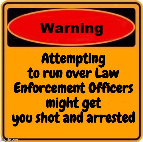 Attempting to run over Law Enforcement Officers might get you shot and arrested | image tagged in memes,warning sign | made w/ Imgflip meme maker