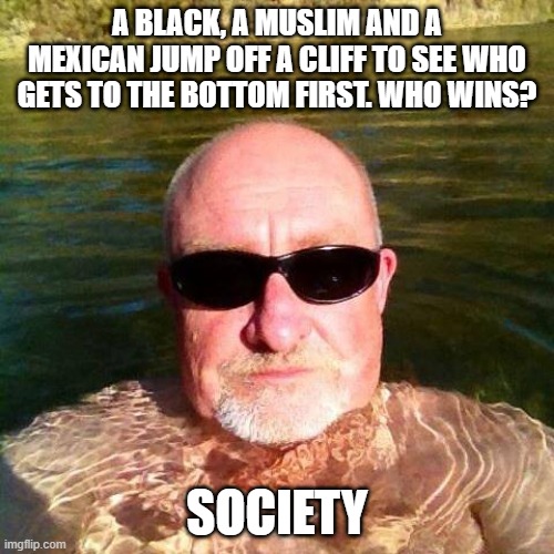 Who Wins? | A black, a Muslim and a Mexican jump off a cliff to see who gets to the bottom first. Who wins? society | image tagged in racist white guy | made w/ Imgflip meme maker