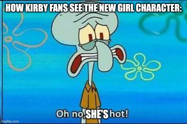 I've been thinking about this for a while right now | How Kirby fans see the new girl character:; she's | image tagged in oh no hes hot,memes,funny,kirby | made w/ Imgflip meme maker