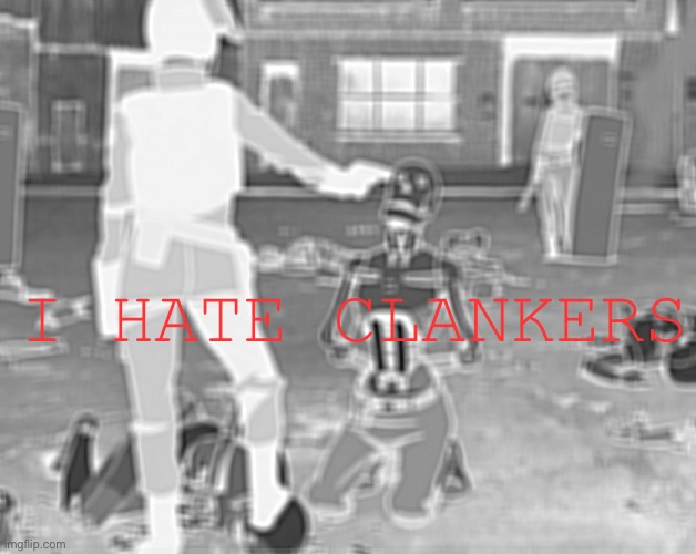 IMG_6020.jpeg | i hate clankers | image tagged in img_6020 jpeg | made w/ Imgflip meme maker