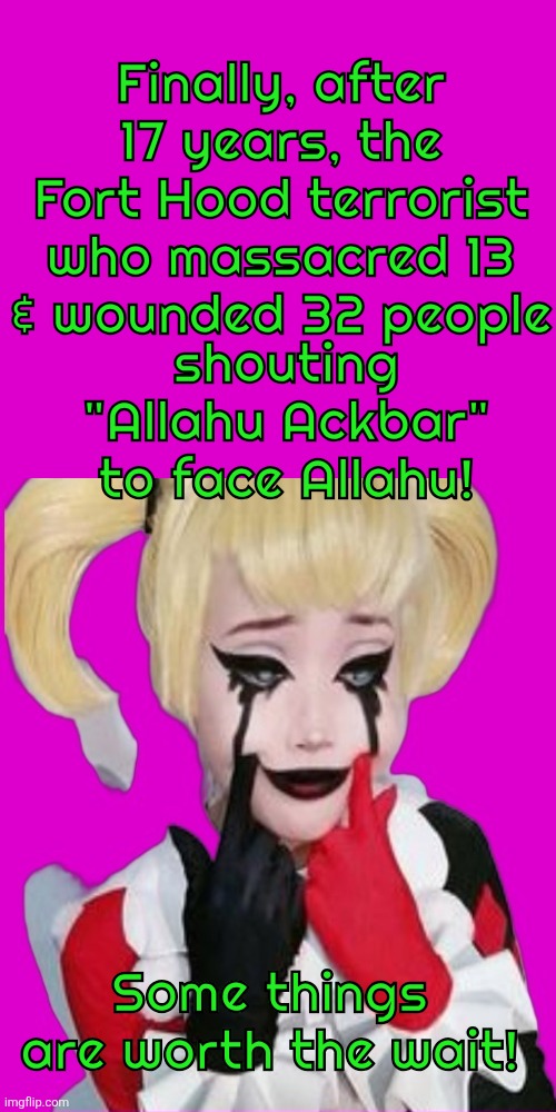 Finally, after 17 years, the Fort Hood terrorist who massacred 13 & wounded 32 people; shouting "Allahu Ackbar" to face Allahu! Some things are worth the wait! | made w/ Imgflip meme maker