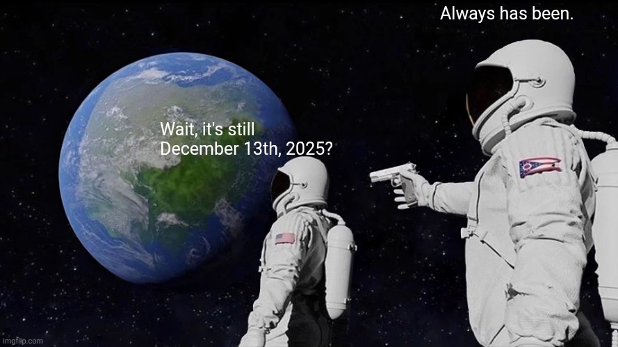 Tpot timeline be like | Always has been. Wait, it's still December 13th, 2025? | image tagged in memes,always has been,tpot | made w/ Imgflip meme maker