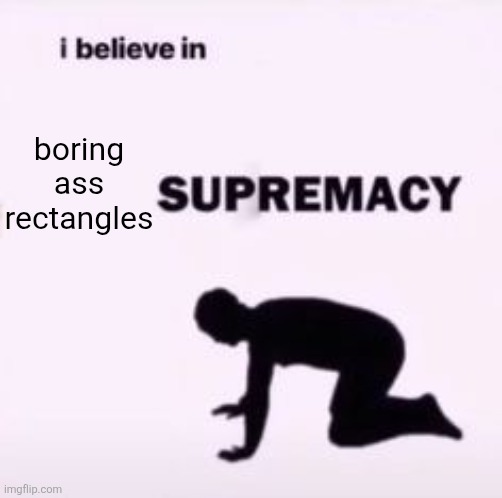 I believe in supremacy | boring ass rectangles | image tagged in i believe in supremacy | made w/ Imgflip meme maker