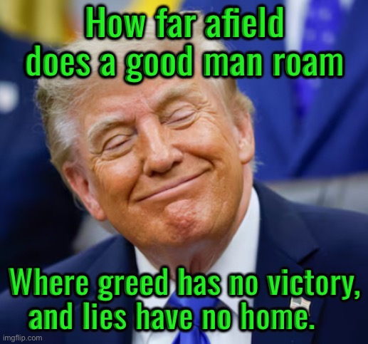 IMG_1003.jpeg | How far afield does a good man roam; Where greed has no victory, and lies have no home. | image tagged in img_1003 jpeg | made w/ Imgflip meme maker