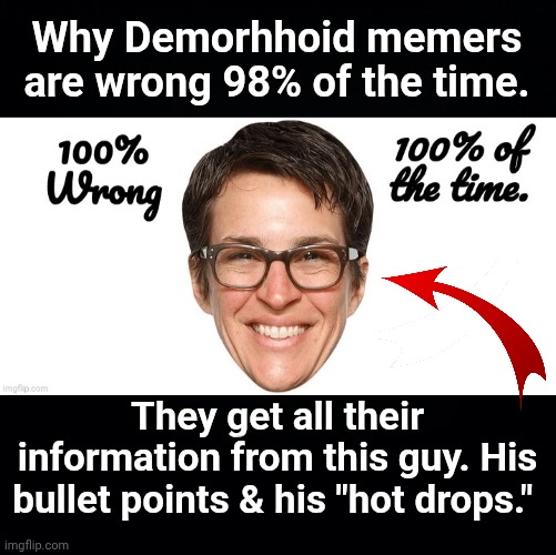 Why Demorhhoid memers are wrong 98% of the time. They get all their information from this guy. His bullet points & his "hot drops." | image tagged in black background,b34u83 jpg | made w/ Imgflip meme maker
