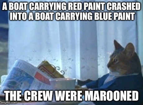 I Should Buy A Boat Cat Meme | A BOAT CARRYING RED PAINT CRASHED INTO A BOAT CARRYING BLUE PAINT THE CREW WERE MAROONED | image tagged in memes,i should buy a boat cat | made w/ Imgflip meme maker