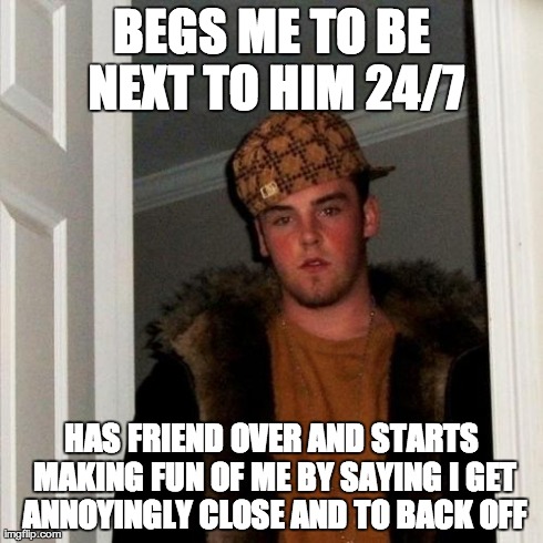 Scumbag Steve | BEGS ME TO BE NEXT TO HIM 24/7 HAS FRIEND OVER AND STARTS MAKING FUN OF ME BY SAYING I GET ANNOYINGLY CLOSE AND TO BACK OFF | image tagged in memes,scumbag steve,AdviceAnimals | made w/ Imgflip meme maker