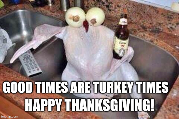 Thanks for giving it your all, you turkeys! | Good times are turkey times; Happy Thanksgiving! | image tagged in turkey,memes,thanksgiving,good times,good food,laughter | made w/ Imgflip meme maker