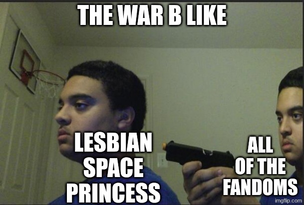 FRICK LSP, AND TONIGHT WE DEFEAT IT!!!!!!!!! | The war b like; all of the fandoms; Lesbian space princess | image tagged in trust nobody not even yourself | made w/ Imgflip meme maker