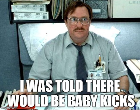 I Was Told There Would Be Meme | I WAS TOLD THERE WOULD BE BABY KICKS | image tagged in memes,i was told there would be,BabyBumps | made w/ Imgflip meme maker