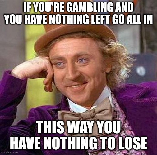 Creepy Condescending Wonka Meme | If you're gambling and you have nothing left go all in; This way you have nothing to lose | image tagged in memes,creepy condescending wonka | made w/ Imgflip meme maker