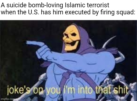 Executing Nidal Hasan isn't punishment as you think it is, he literally said "Allahu Akbar" he wanted to be martyred | A suicide bomb-loving Islamic terrorist when the U.S. has him executed by firing squad: | image tagged in jokes on you im into that shit,terrorist,death penalty,execution,irony | made w/ Imgflip meme maker