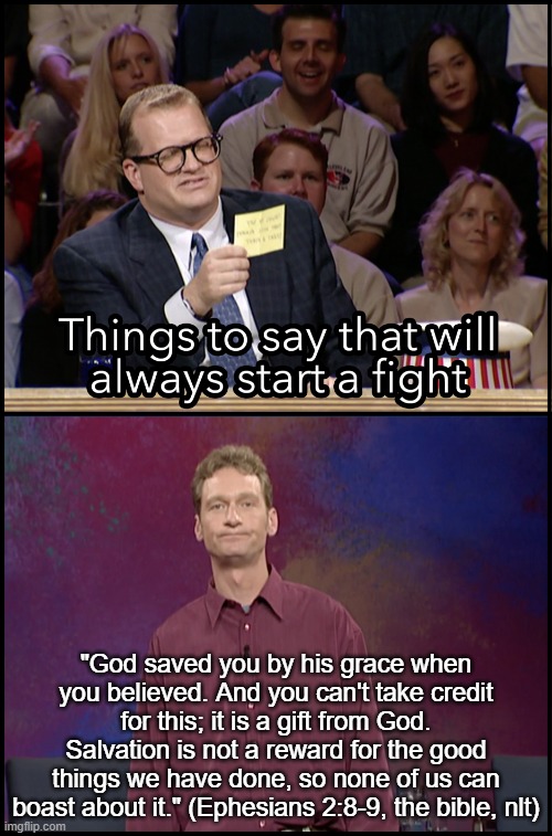 Ephesians 289 | "God saved you by his grace when you believed. And you can't take credit for this; it is a gift from God. Salvation is not a reward for the good things we have done, so none of us can boast about it." (Ephesians 2:8-9, the bible, nlt) | image tagged in things to say that will always start a fight | made w/ Imgflip meme maker