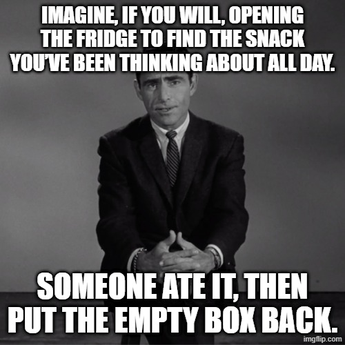 imagine if you will | Imagine, if you will, opening the fridge to find the snack you’ve been thinking about all day. Someone ate it, then put the empty box back. | image tagged in imagine if you will | made w/ Imgflip meme maker