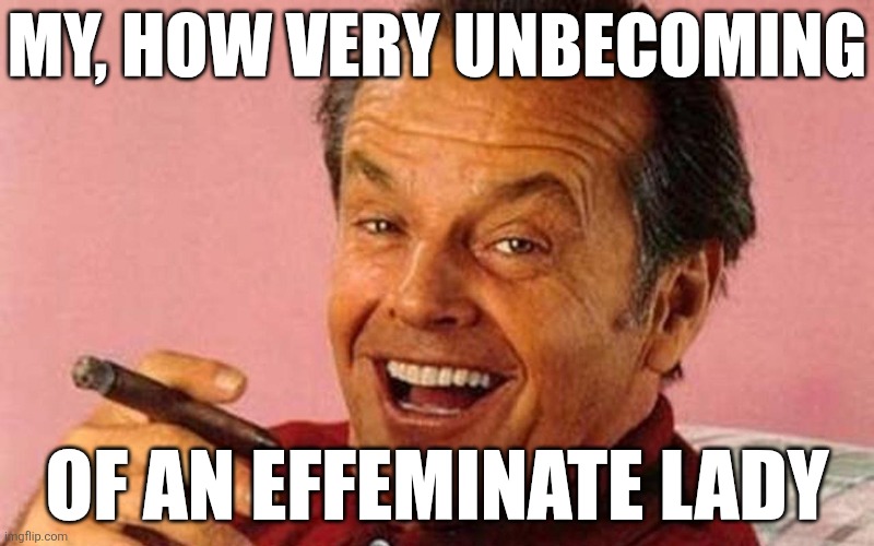 my, how very unbecoming of an effeminate lady | image tagged in jack nicholson cigar laughing | made w/ Imgflip meme maker