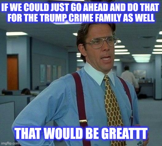 If we could just go ahead and do that 
for the trump crime Family as well That would be greattt | image tagged in memes,that would be great | made w/ Imgflip meme maker