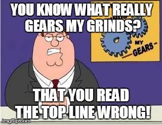 You know what grinds my gears | YOU KNOW WHAT REALLY GEARS MY GRINDS? THAT YOU READ THE TOP LINE WRONG! | image tagged in you know what grinds my gears | made w/ Imgflip meme maker