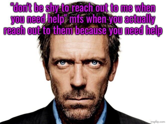it's just performative, for seeming like the "good guy" nothing more | "don't be shy to reach out to me when
you need help" mfs when you actually reach out to them because you need help | image tagged in dr house | made w/ Imgflip meme maker