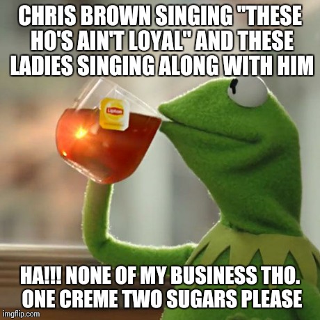 But That's None Of My Business Meme | CHRIS BROWN SINGING "THESE HO'S AIN'T LOYAL" AND THESE LADIES SINGING ALONG WITH HIM HA!!! NONE OF MY BUSINESS THO. ONE CREME TWO SUGARS PLE | image tagged in memes,but thats none of my business,kermit the frog | made w/ Imgflip meme maker