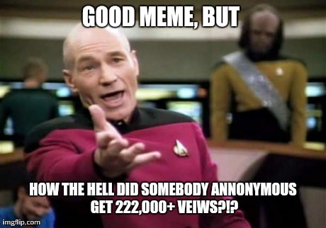 Picard Wtf Meme | GOOD MEME, BUT  HOW THE HELL DID SOMEBODY ANNONYMOUS GET 222,000+ VEIWS?!? | image tagged in memes,picard wtf | made w/ Imgflip meme maker
