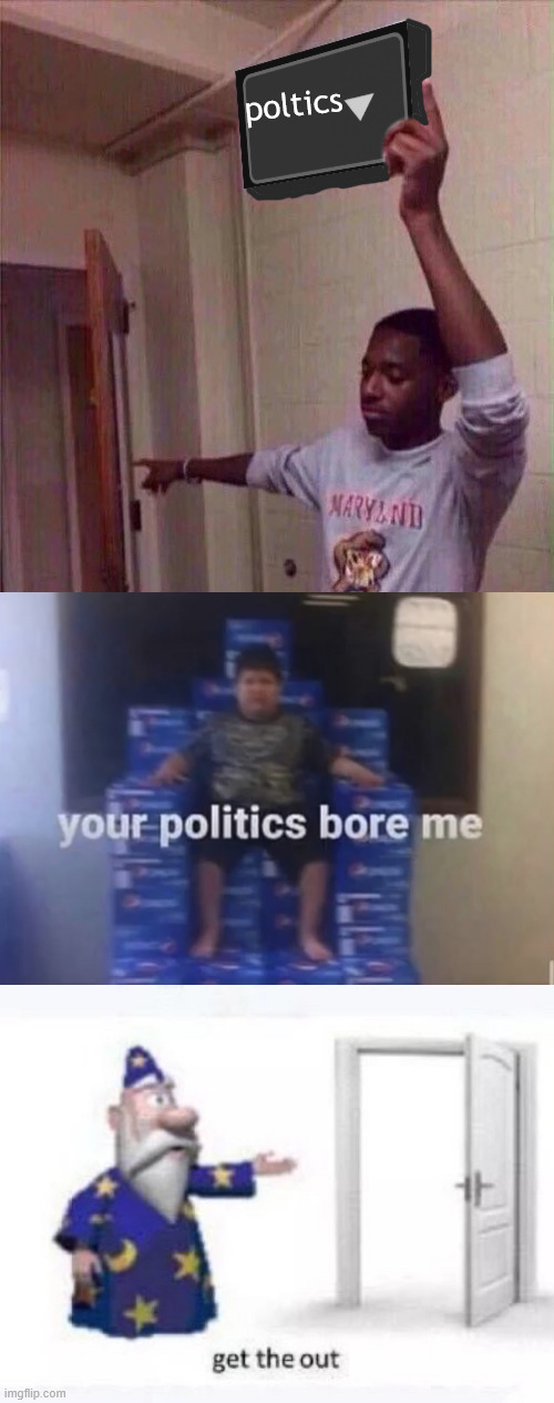 poltics | image tagged in go back to x stream,your politics bore me,get the out | made w/ Imgflip meme maker