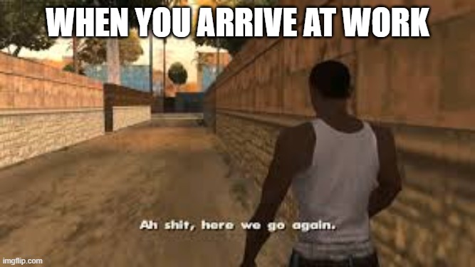 when you arrive at work | when you arrive at work | image tagged in ah shit here we go again,funny,fun,memes,work | made w/ Imgflip meme maker