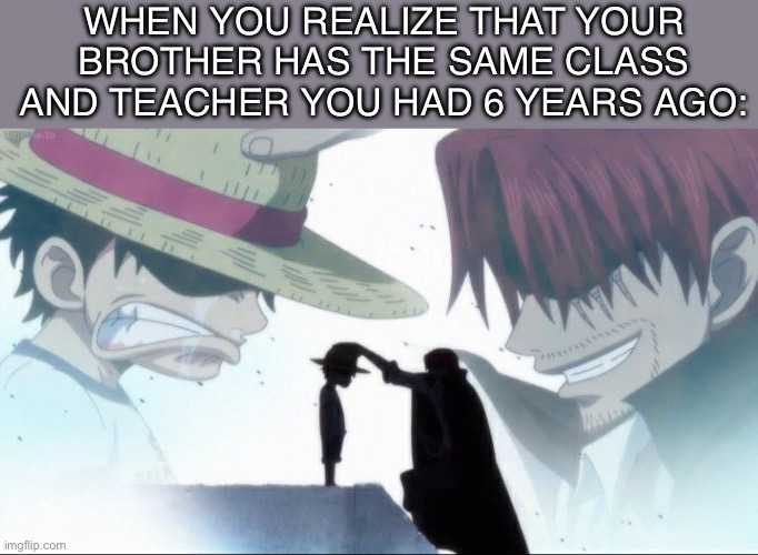 It do be like that tho | When you realize that your brother has the same class and teacher you had 6 years ago: | image tagged in shanks gives hat to luffy | made w/ Imgflip meme maker