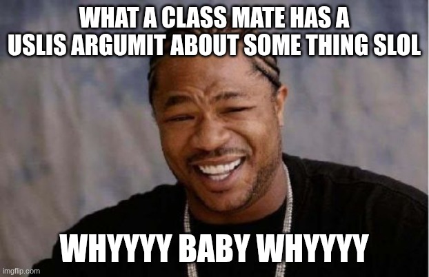 Yo Dawg Heard You Meme | what a class mate has a uslis argumit about some thing slol; whyyyy baby whyyyy | image tagged in memes,yo dawg heard you | made w/ Imgflip meme maker