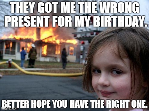 Happy Birthday... | THEY GOT ME THE WRONG PRESENT FOR MY BIRTHDAY. BETTER HOPE YOU HAVE THE RIGHT ONE. | image tagged in memes,disaster girl,birthday | made w/ Imgflip meme maker
