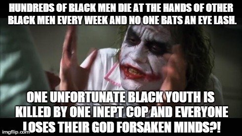 Say No to Race Wars | HUNDREDS OF BLACK MEN DIE AT THE HANDS OF OTHER BLACK MEN EVERY WEEK AND NO ONE BATS AN EYE LASH. ONE UNFORTUNATE BLACK YOUTH IS KILLED BY O | image tagged in memes,and everybody loses their minds | made w/ Imgflip meme maker
