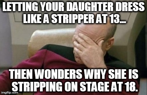 Captain Picard Facepalm Meme | LETTING YOUR DAUGHTER DRESS LIKE A STRIPPER AT 13... THEN WONDERS WHY SHE IS STRIPPING ON STAGE AT 18. | image tagged in memes,captain picard facepalm | made w/ Imgflip meme maker