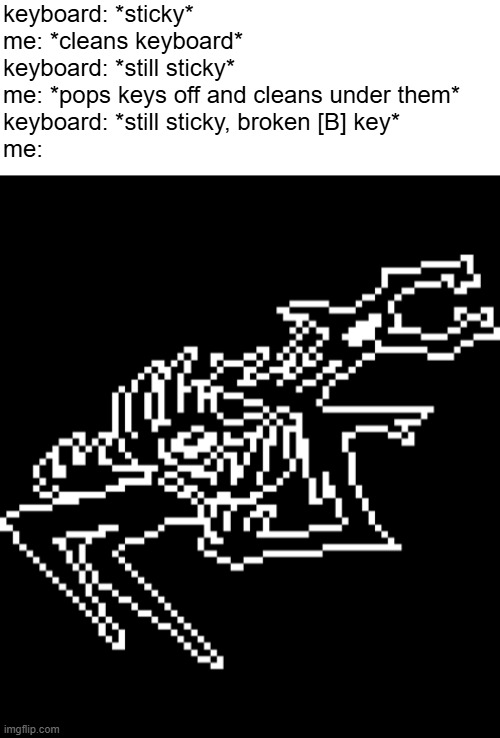 keyboard: *sticky*
me: *cleans keyboard*
keyboard: *still sticky*
me: *pops keys off and cleans under them*
keyboard: *still sticky, broken [B] key*
me: | image tagged in blank white template,roaring knight | made w/ Imgflip meme maker