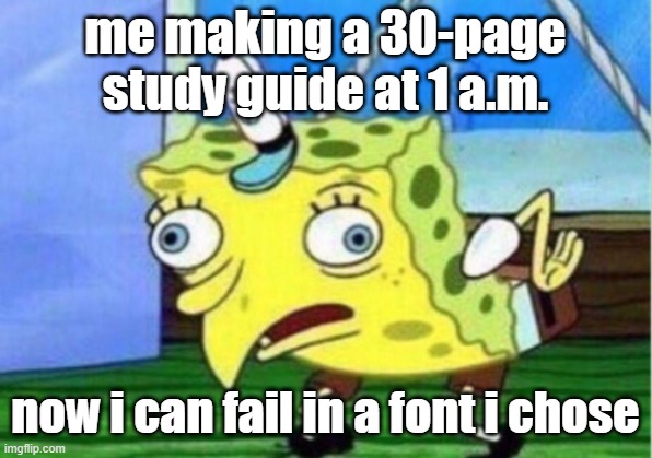 Real | me making a 30-page study guide at 1 a.m. now i can fail in a font i chose | image tagged in memes,mocking spongebob | made w/ Imgflip meme maker
