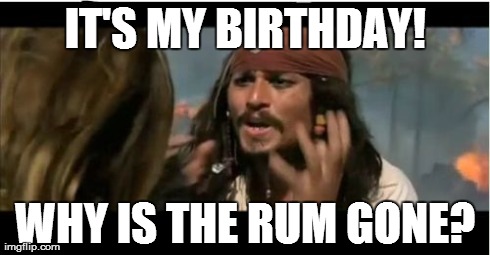 Why Is The Rum Gone | IT'S MY BIRTHDAY! WHY IS THE RUM GONE? | image tagged in memes,why is the rum gone | made w/ Imgflip meme maker