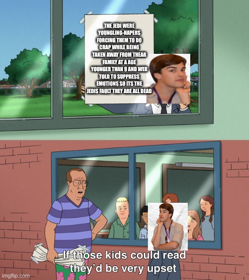 If those kids could read they'd be very upset | the Jedi were Youngling-napers forcing them to do crap while being taken away from thear family at a age younger than 9 and wer told to suppress emotions so its the Jedis fault they are all dead | image tagged in if those kids could read they'd be very upset | made w/ Imgflip meme maker