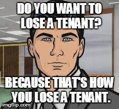Archer | DO YOU WANT TO LOSE A TENANT? BECAUSE THAT'S HOW YOU LOSE A TENANT. | image tagged in do you want ants archer | made w/ Imgflip meme maker