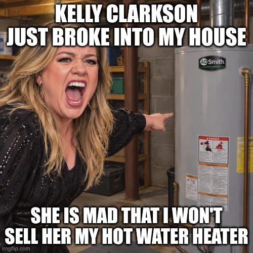 Kelly Clarkson is mad that I won't sell her my hot water heater | Kelly Clarkson just broke into my house; She is mad that I won't sell her my hot water heater | image tagged in kellyclarkson | made w/ Imgflip meme maker