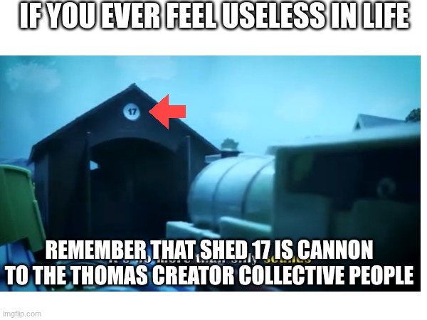 SHED 17 IS CANNON TO THOMAS | If you ever feel useless in life; Remember that shed 17 is cannon to the Thomas creator collective people | image tagged in shed 17,thomas,memes,fun,thomas the tank engine,thomas the train | made w/ Imgflip meme maker