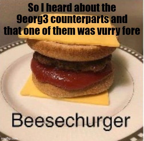 Beesechurger | So I heard about the 9eorg3 counterparts and that one of them was vurry fore | image tagged in beesechurger | made w/ Imgflip meme maker