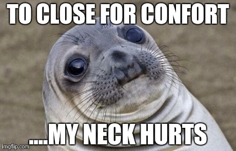 Awkward Moment Sealion | TO CLOSE FOR CONFORT ....MY NECK HURTS | image tagged in memes,awkward moment sealion | made w/ Imgflip meme maker