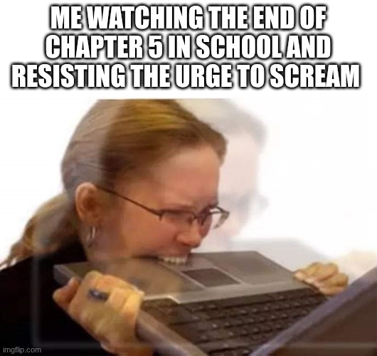 Woman biting laptop | me watching the end of chapter 5 in school and resisting the urge to scream | image tagged in woman biting laptop | made w/ Imgflip meme maker